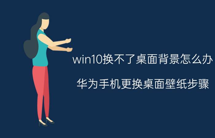 win10换不了桌面背景怎么办 华为手机更换桌面壁纸步骤？